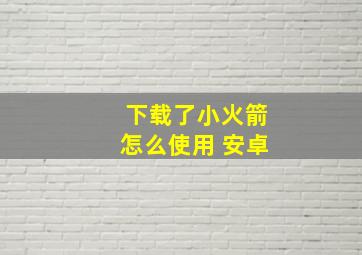 下载了小火箭怎么使用 安卓